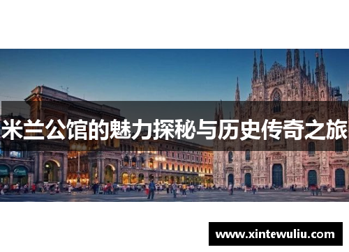 米兰公馆的魅力探秘与历史传奇之旅 米兰公馆的魅力探秘与历史传奇之旅