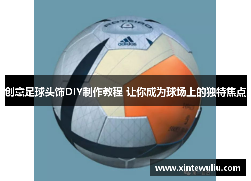 创意足球头饰DIY制作教程 让你成为球场上的独特焦点 创意足球头饰DIY制作教程 让你成为球场上的独特焦点