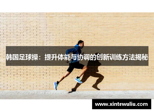 韩国足球操:提升体能与协调的创新训练方法揭秘 韩国足球操:提升体能与协调的创新训练方法揭秘