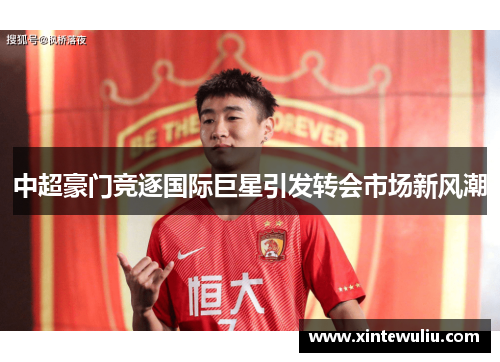 中超豪门竞逐国际巨星引发转会市场新风潮 中超豪门竞逐国际巨星引发转会市场新风潮