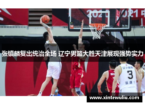 张镇麟复出统治全场 辽宁男篮大胜天津展现强势实力 张镇麟复出统治全场 辽宁男篮大胜天津展现强势实力