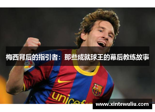 梅西背后的指引者:那些成就球王的幕后教练故事 梅西背后的指引者:那些成就球王的幕后教练故事