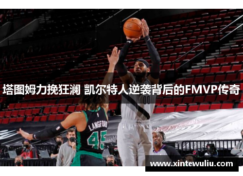 塔图姆力挽狂澜 凯尔特人逆袭背后的FMVP传奇 塔图姆力挽狂澜 凯尔特人逆袭背后的FMVP传奇