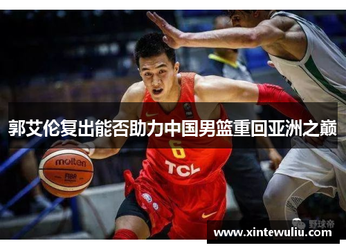 郭艾伦复出能否助力中国男篮重回亚洲之巅 郭艾伦复出能否助力中国男篮重回亚洲之巅