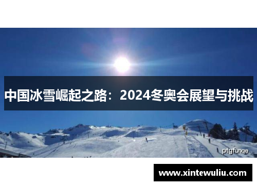 中国冰雪崛起之路:2024冬奥会展望与挑战 中国冰雪崛起之路:2024冬奥会展望与挑战