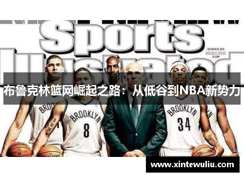 布鲁克林篮网崛起之路:从低谷到NBA新势力 布鲁克林篮网崛起之路:从低谷到NBA新势力