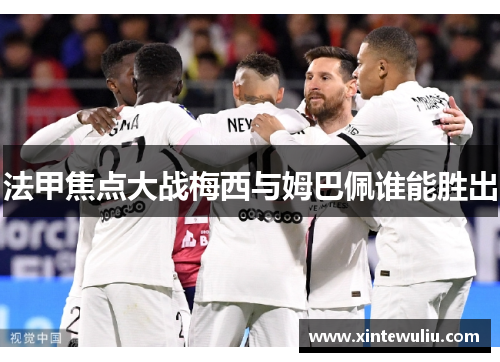 法甲焦点大战梅西与姆巴佩谁能胜出 法甲焦点大战梅西与姆巴佩谁能胜出