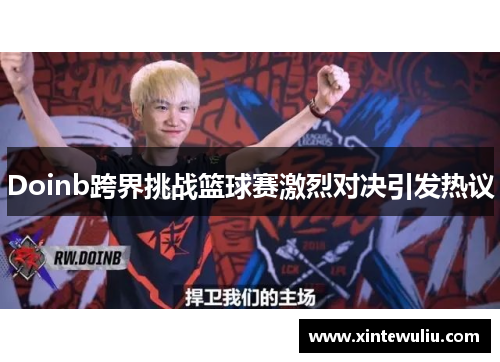 Doinb跨界挑战篮球赛激烈对决引发热议 Doinb跨界挑战篮球赛激烈对决引发热议