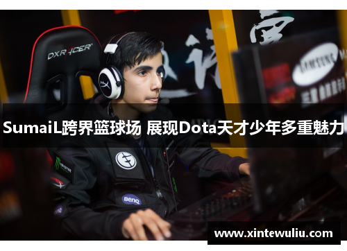 SumaiL跨界篮球场 展现Dota天才少年多重魅力 SumaiL跨界篮球场 展现Dota天才少年多重魅力