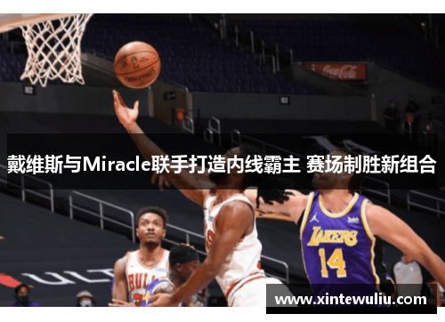 戴维斯与Miracle联手打造内线霸主 赛场制胜新组合 戴维斯与Miracle联手打造内线霸主 赛场制胜新组合