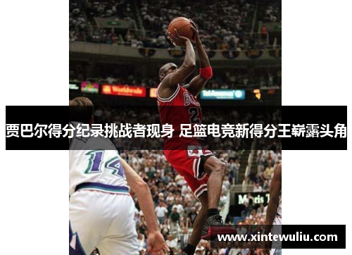 贾巴尔得分纪录挑战者现身 足篮电竞新得分王崭露头角 贾巴尔得分纪录挑战者现身 足篮电竞新得分王崭露头角
