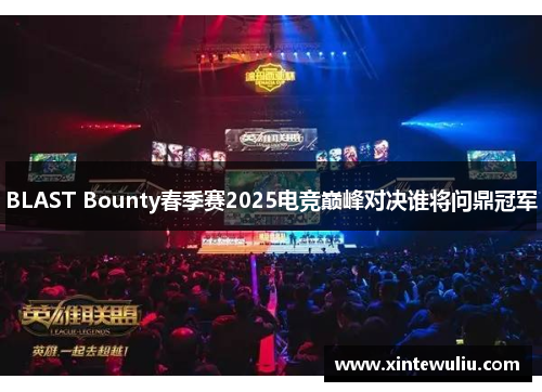 BLAST Bounty春季赛2025电竞巅峰对决谁将问鼎冠军
