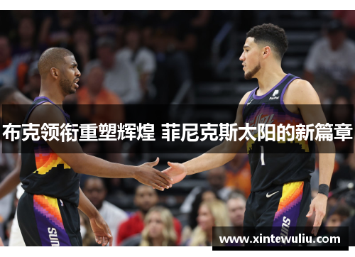 布克领衔重塑辉煌 菲尼克斯太阳的新篇章 布克领衔重塑辉煌 菲尼克斯太阳的新篇章