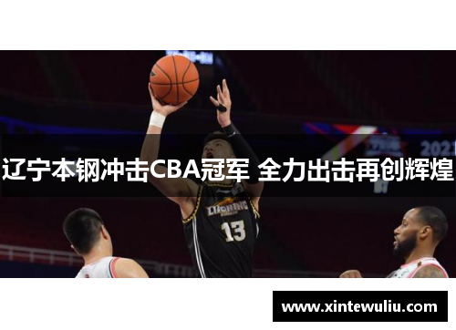 辽宁本钢冲击CBA冠军 全力出击再创辉煌 辽宁本钢冲击CBA冠军 全力出击再创辉煌