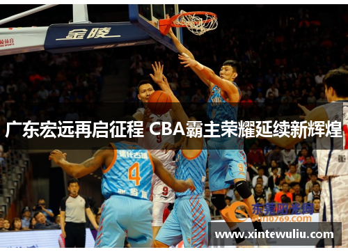 广东宏远再启征程 CBA霸主荣耀延续新辉煌 广东宏远再启征程 CBA霸主荣耀延续新辉煌