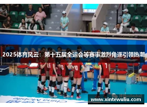 2025体育风云：第十五届全运会等赛事激烈角逐引领热潮