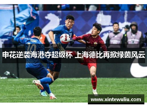 申花逆袭海港夺超级杯 上海德比再掀绿茵风云 申花逆袭海港夺超级杯 上海德比再掀绿茵风云