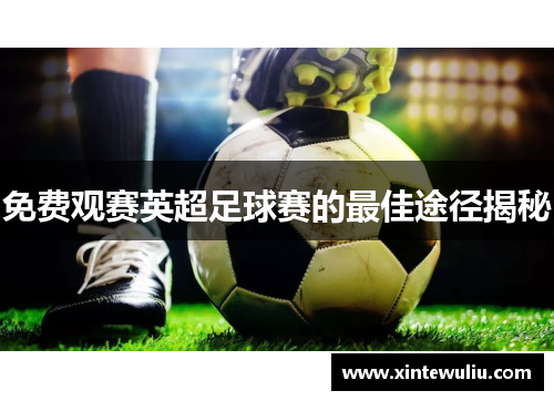 免费观赛英超足球赛的最佳途径揭秘 免费观赛英超足球赛的最佳途径揭秘