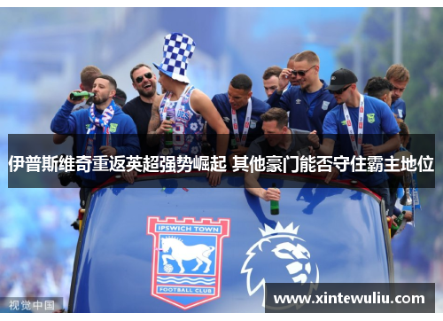 伊普斯维奇重返英超强势崛起 其他豪门能否守住霸主地位