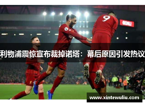 利物浦震惊宣布裁掉诺塔：幕后原因引发热议