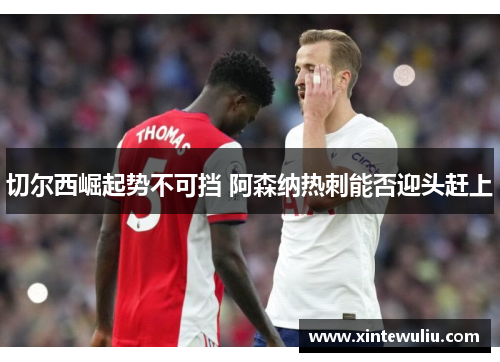 切尔西崛起势不可挡 阿森纳热刺能否迎头赶上 切尔西崛起势不可挡 阿森纳热刺能否迎头赶上
