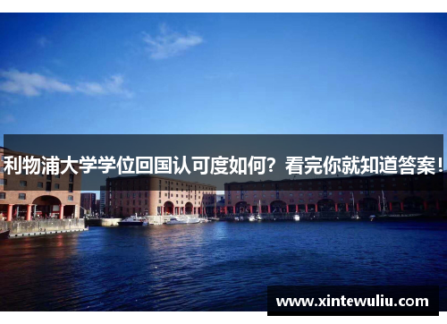 利物浦大学学位回国认可度如何?看完你就知道答案! 利物浦大学学位回国认可度如何?看完你就知道答案!