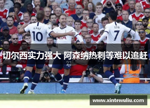 切尔西实力强大 阿森纳热刺等难以追赶