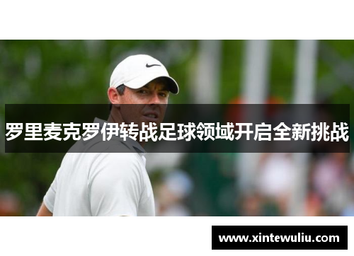 罗里麦克罗伊转战足球领域开启全新挑战