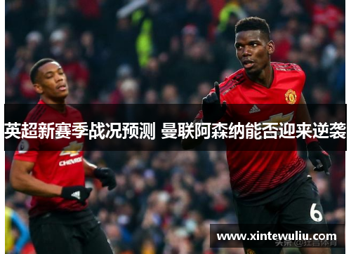 英超新赛季战况预测 曼联阿森纳能否迎来逆袭 英超新赛季战况预测 曼联阿森纳能否迎来逆袭