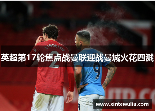 英超第17轮焦点战曼联迎战曼城火花四溅