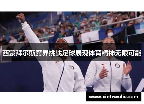 西蒙拜尔斯跨界挑战足球展现体育精神无限可能 西蒙拜尔斯跨界挑战足球展现体育精神无限可能