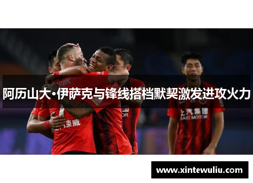 阿历山大·伊萨克与锋线搭档默契激发进攻火力