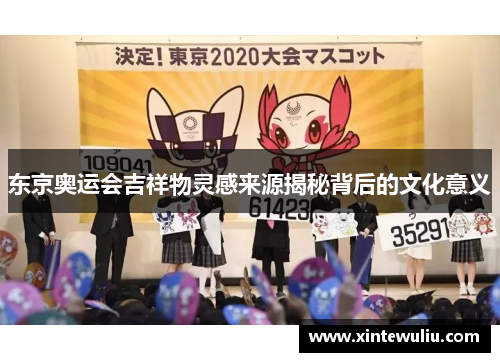 东京奥运会吉祥物灵感来源揭秘背后的文化意义 东京奥运会吉祥物灵感来源揭秘背后的文化意义
