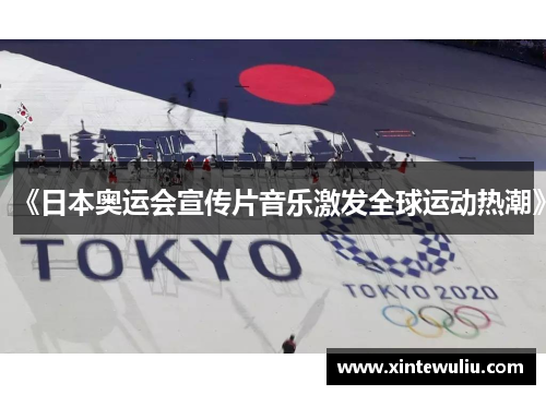 《日本奥运会宣传片音乐激发全球运动热潮》 《日本奥运会宣传片音乐激发全球运动热潮》