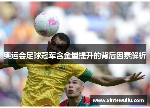 奥运会足球冠军含金量提升的背后因素解析 奥运会足球冠军含金量提升的背后因素解析